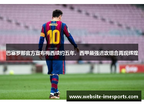 巴塞罗那官方宣布梅西续约五年，西甲最强进攻组合再现辉煌