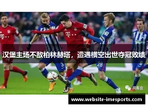 汉堡主场不敌柏林赫塔，遭遇横空出世夺冠败绩