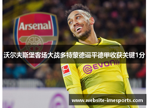 沃尔夫斯堡客场大战多特蒙德逼平德甲收获关键1分