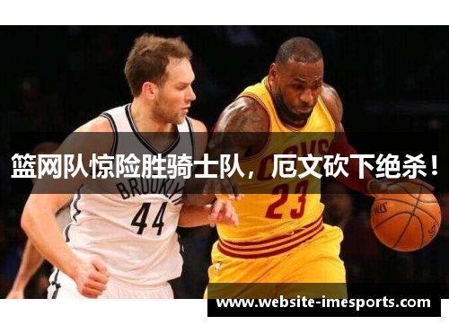 篮网队惊险胜骑士队，厄文砍下绝杀！