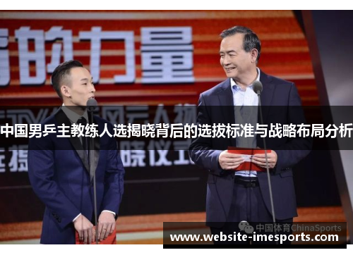 中国男乒主教练人选揭晓背后的选拔标准与战略布局分析