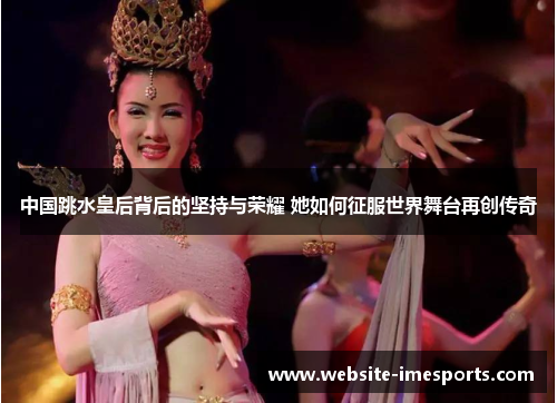 中国跳水皇后背后的坚持与荣耀 她如何征服世界舞台再创传奇