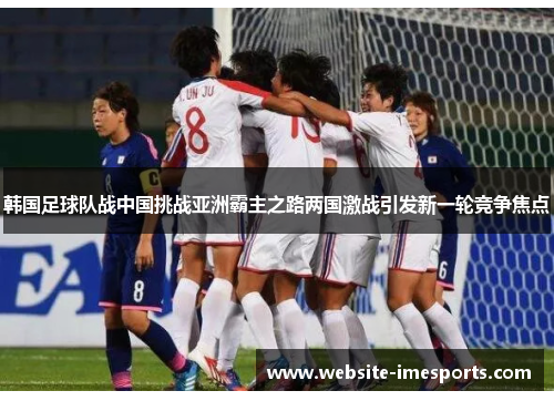 韩国足球队战中国挑战亚洲霸主之路两国激战引发新一轮竞争焦点